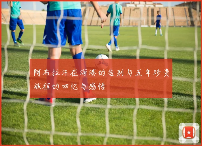 阿布拉汗在海港的告别与五年珍贵旅程的回忆与感悟