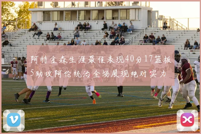 阿特金森生涯最佳表现40分17篮板5助攻阿伦统治全场展现绝对实力