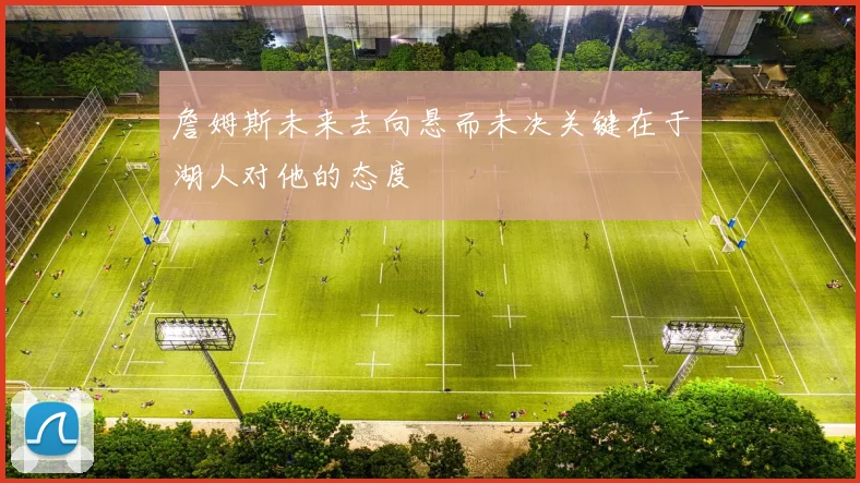 詹姆斯未来去向悬而未决关键在于湖人对他的态度