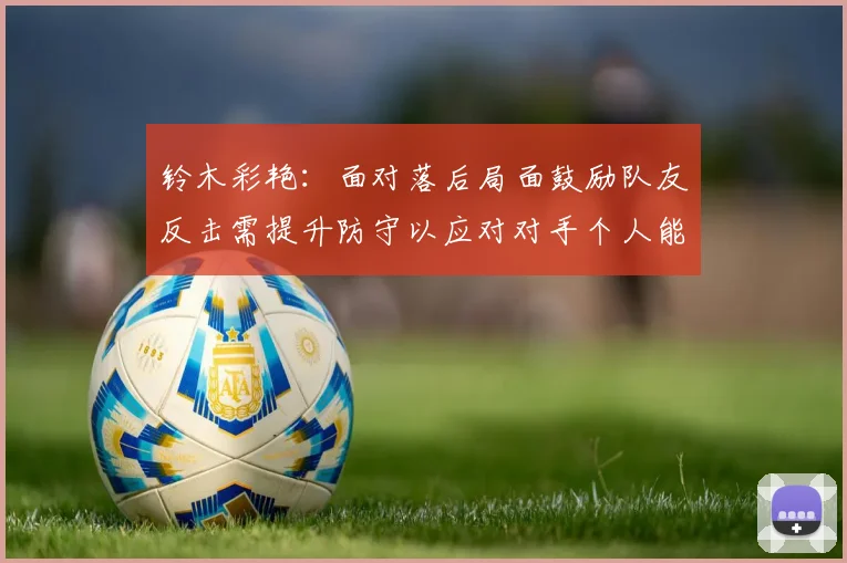 铃木彩艳：面对落后局面鼓励队友反击需提升防守以应对对手个人能力