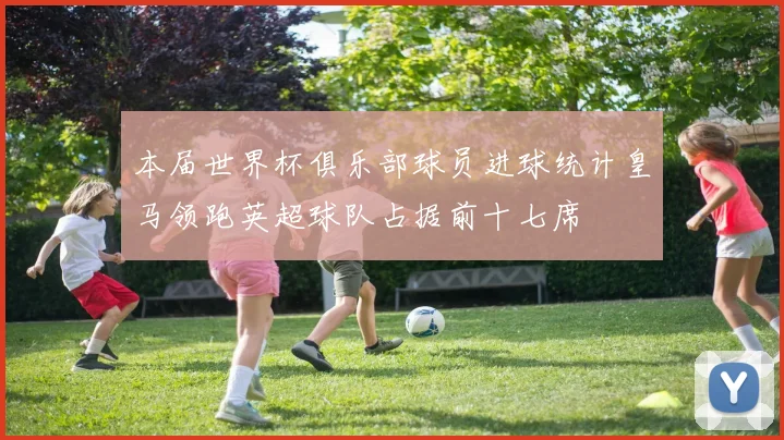 本届世界杯俱乐部球员进球统计皇马领跑英超球队占据前十七席