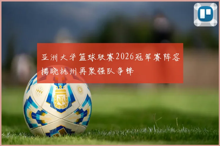 亚洲大学篮球联赛2026冠军赛阵容揭晓杭州再聚强队争锋