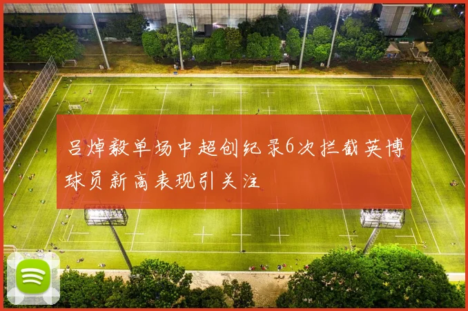 吕焯毅单场中超创纪录6次拦截英博球员新高表现引关注