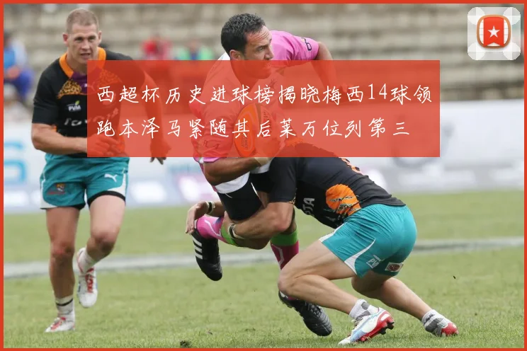 西超杯历史进球榜揭晓梅西14球领跑本泽马紧随其后莱万位列第三