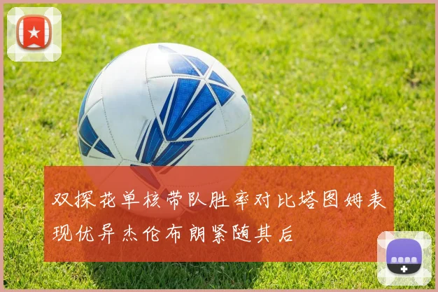 双探花单核带队胜率对比塔图姆表现优异杰伦布朗紧随其后