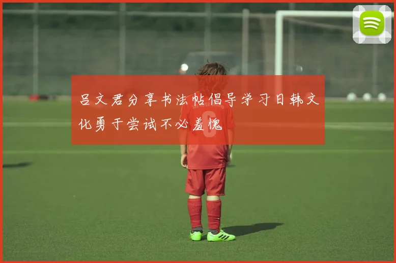 吕文君分享书法帖倡导学习日韩文化勇于尝试不必羞愧