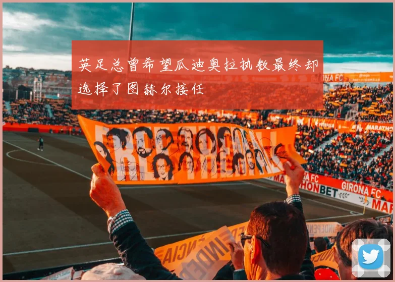 英足总曾希望瓜迪奥拉执教最终却选择了图赫尔接任