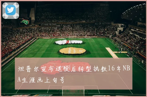 坦普尔宣布退役后转型执教16年NBA生涯画上句号