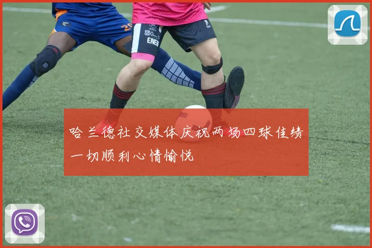 哈兰德社交媒体庆祝两场四球佳绩一切顺利心情愉悦