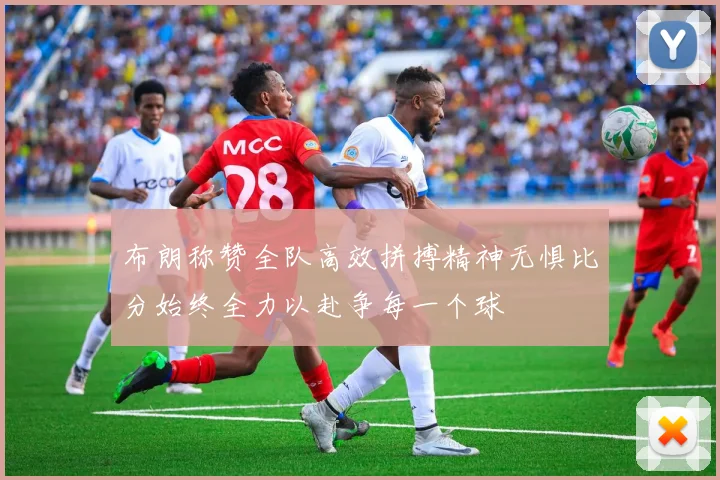 布朗称赞全队高效拼搏精神无惧比分始终全力以赴争每一个球