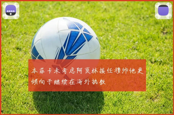 本菲卡未考虑阿莫林接任穆帅他更倾向于继续在海外执教