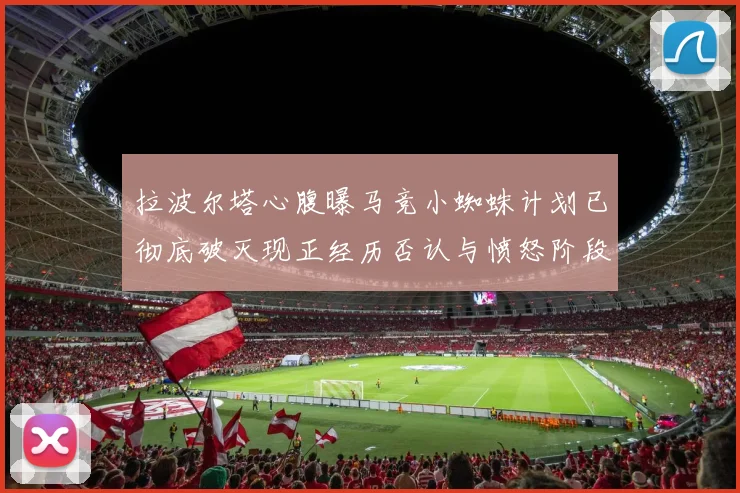 拉波尔塔心腹曝马竞小蜘蛛计划已彻底破灭现正经历否认与愤怒阶段