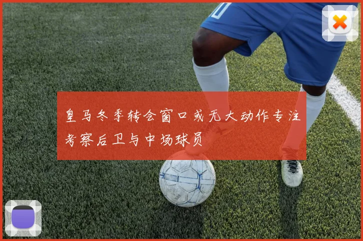 皇马冬季转会窗口或无大动作专注考察后卫与中场球员