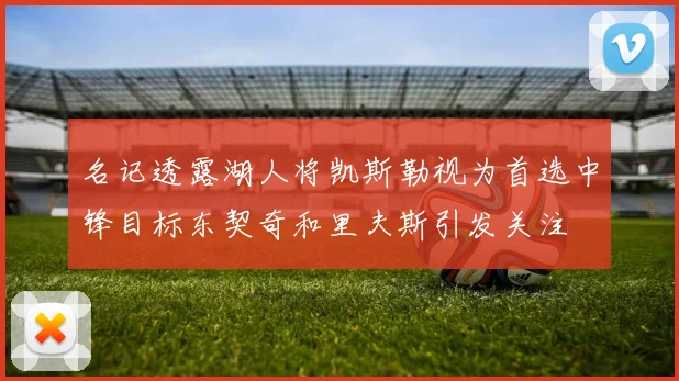 名记透露湖人将凯斯勒视为首选中锋目标东契奇和里夫斯引发关注