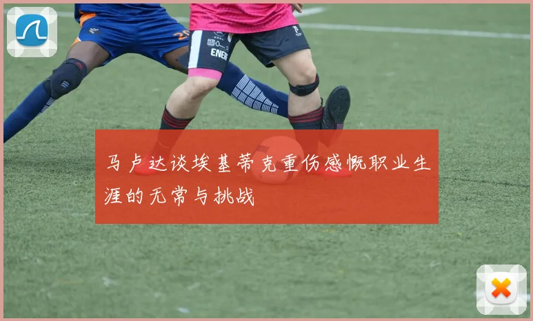 马卢达谈埃基蒂克重伤感慨职业生涯的无常与挑战