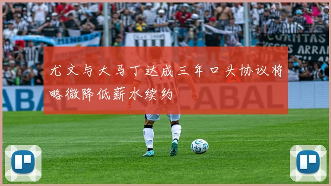 尤文与大马丁达成三年口头协议将略微降低薪水续约