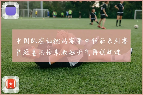 中国队在仙桃站赛事中斩获系列赛首冠喜讯传来激励士气再创辉煌