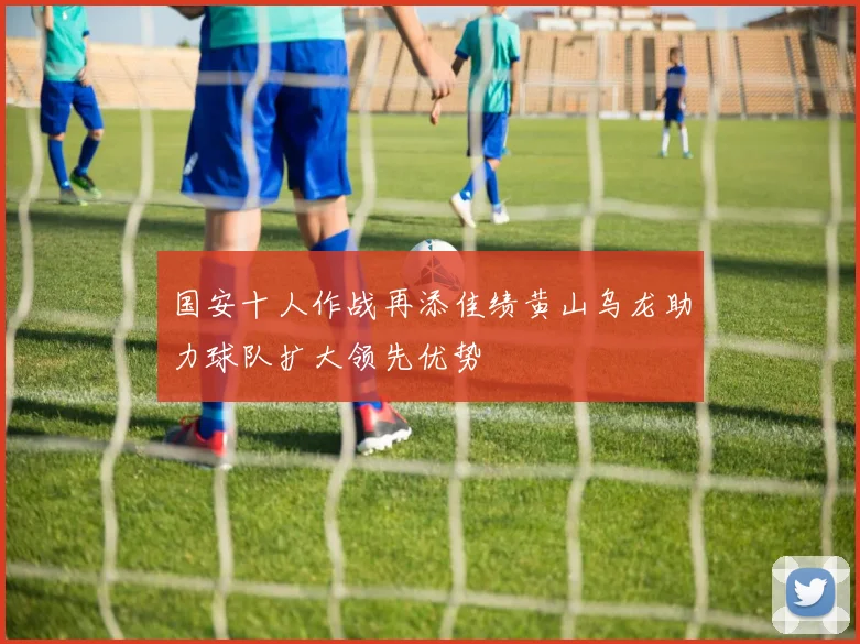 国安十人作战再添佳绩黄山乌龙助力球队扩大领先优势