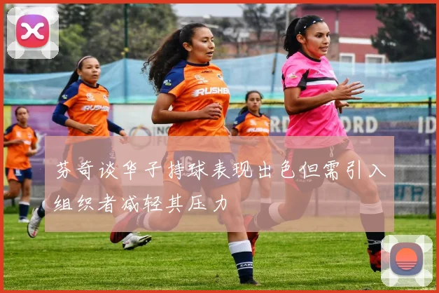 芬奇谈华子持球表现出色但需引入组织者减轻其压力