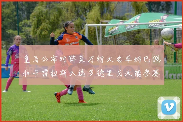 皇马公布对阵莱万特大名单姆巴佩和卡雷拉斯入选罗德里戈未能参赛