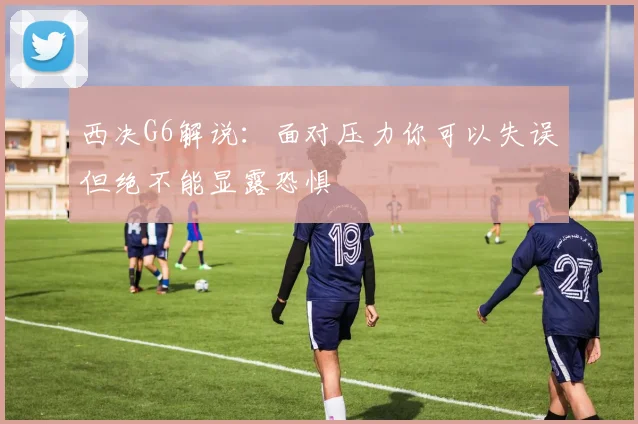 西决G6解说：面对压力你可以失误但绝不能显露恐惧