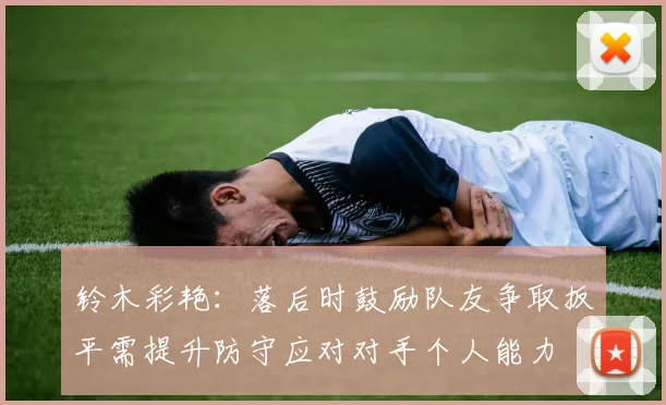铃木彩艳：落后时鼓励队友争取扳平需提升防守应对对手个人能力