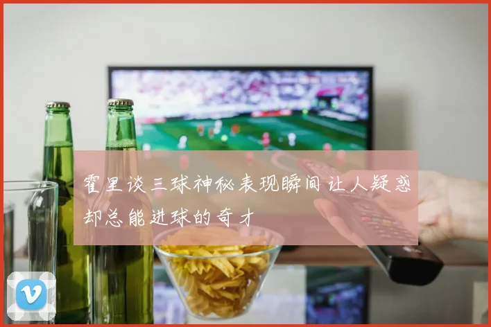 霍里谈三球神秘表现瞬间让人疑惑却总能进球的奇才