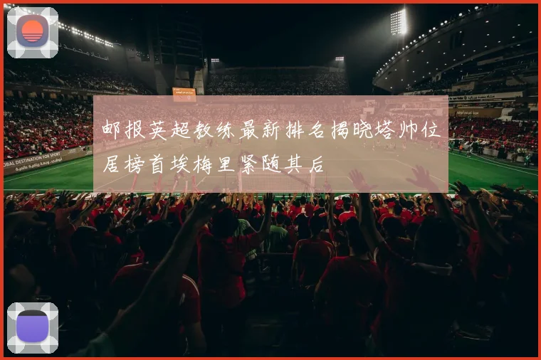 邮报英超教练最新排名揭晓塔帅位居榜首埃梅里紧随其后