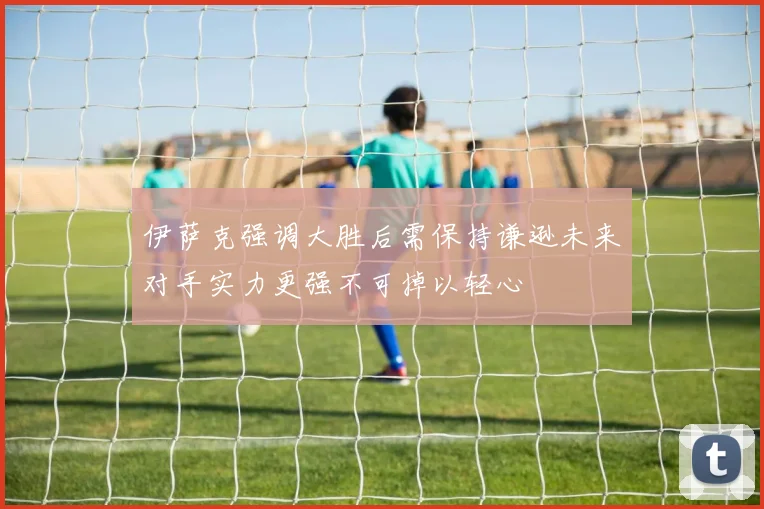 伊萨克强调大胜后需保持谦逊未来对手实力更强不可掉以轻心